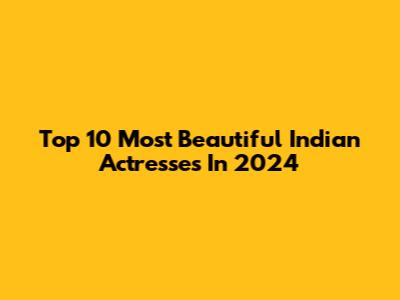 Top 10 Most Beautiful Indian Actresses In 2024