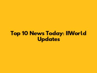 Top 10 News Today: IIWorld Updates