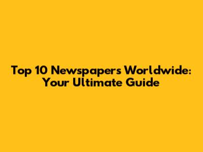 Top 10 Newspapers Worldwide: Your Ultimate Guide