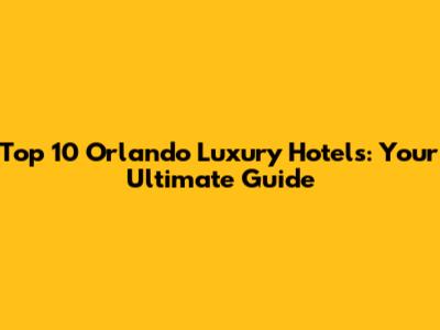 Top 10 Orlando Luxury Hotels: Your Ultimate Guide