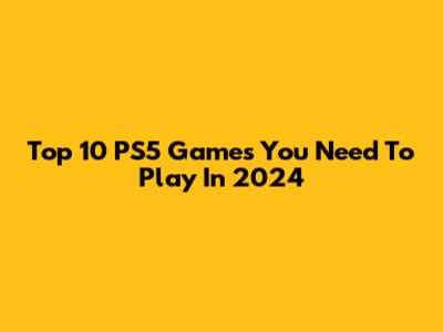 Top 10 PS5 Games You Need To Play In 2024