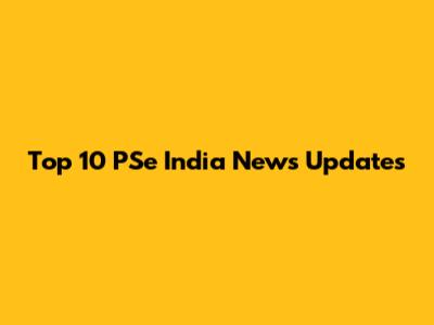Top 10 PSe India News Updates