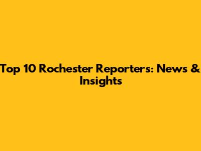 Top 10 Rochester Reporters: News & Insights