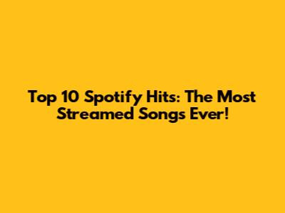 Top 10 Spotify Hits: The Most Streamed Songs Ever!