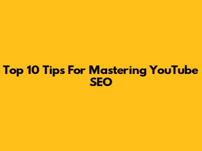 Top 10 Tips For Mastering YouTube SEO