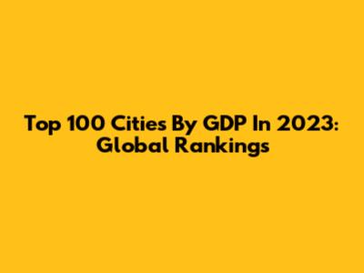 Top 100 Cities By GDP In 2023: Global Rankings