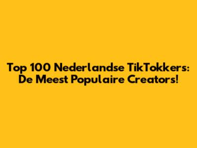 Top 100 Nederlandse TikTokkers: De Meest Populaire Creators!