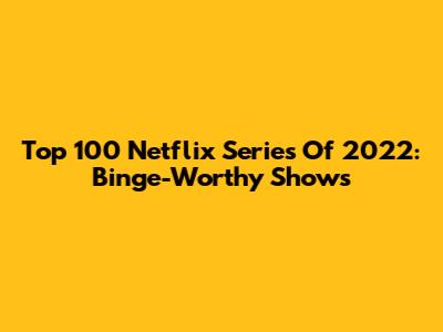 Top 100 Netflix Series Of 2022: Binge-Worthy Shows