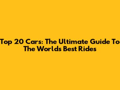 Top 20 Cars: The Ultimate Guide To The World's Best Rides
