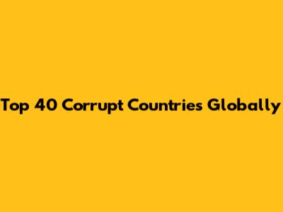 Top 40 Corrupt Countries Globally
