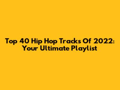 Top 40 Hip Hop Tracks Of 2022: Your Ultimate Playlist