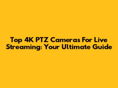 Top 4K PTZ Cameras For Live Streaming: Your Ultimate Guide