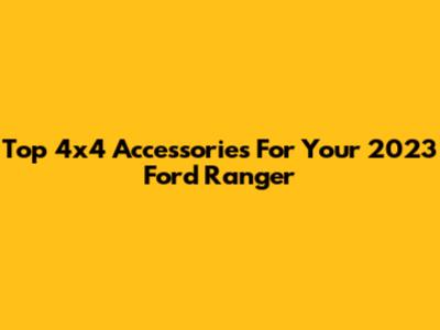 Top 4x4 Accessories For Your 2023 Ford Ranger