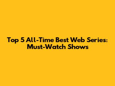Top 5 All-Time Best Web Series: Must-Watch Shows