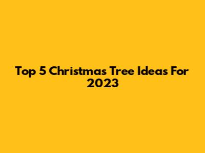 Top 5 Christmas Tree Ideas For 2023