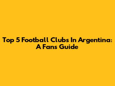 Top 5 Football Clubs In Argentina: A Fan's Guide