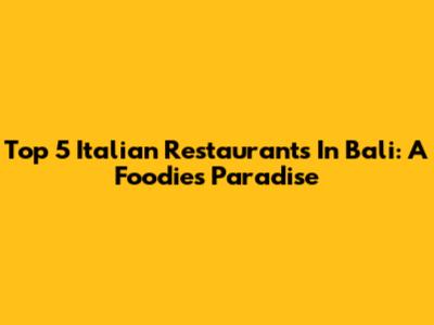 Top 5 Italian Restaurants In Bali: A Foodie's Paradise
