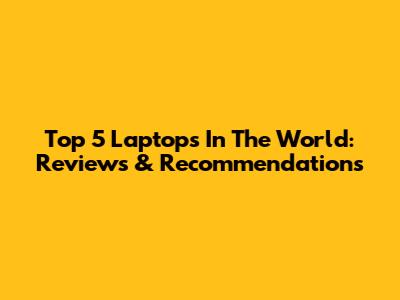 Top 5 Laptops In The World: Reviews & Recommendations