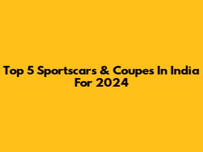 Top 5 Sportscars & Coupes In India For 2024