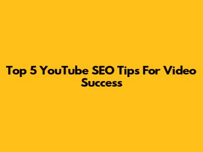 Top 5 YouTube SEO Tips For Video Success