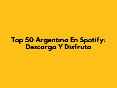 Top 50 Argentina En Spotify: Descarga Y Disfruta