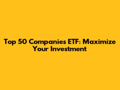 Top 50 Companies ETF: Maximize Your Investment