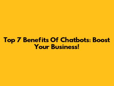 Top 7 Benefits Of Chatbots: Boost Your Business!