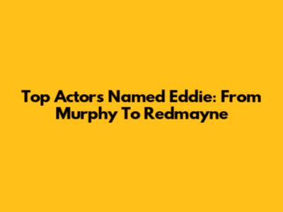 Top Actors Named Eddie: From Murphy To Redmayne