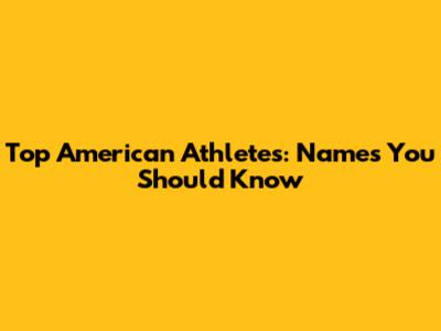 Top American Athletes: Names You Should Know