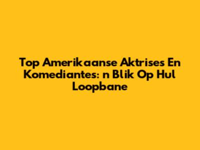 Top Amerikaanse Aktrises En Komediantes: 'n Blik Op Hul Loopbane