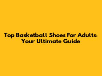 Top Basketball Shoes For Adults: Your Ultimate Guide