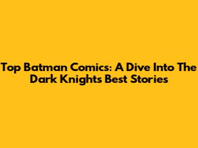 Top Batman Comics: A Dive Into The Dark Knight's Best Stories