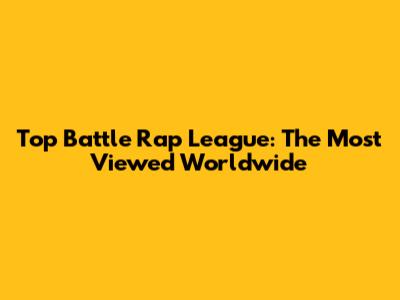 Top Battle Rap League: The Most Viewed Worldwide