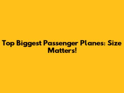 Top Biggest Passenger Planes: Size Matters!
