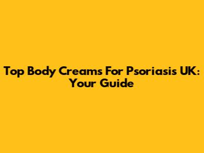 Top Body Creams For Psoriasis UK: Your Guide