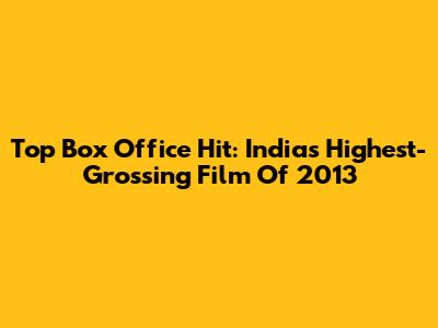 Top Box Office Hit: India's Highest-Grossing Film Of 2013
