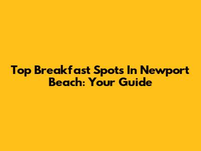 Top Breakfast Spots In Newport Beach: Your Guide