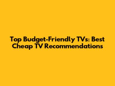 Top Budget-Friendly TVs: Best Cheap TV Recommendations
