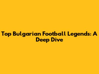 Top Bulgarian Football Legends: A Deep Dive