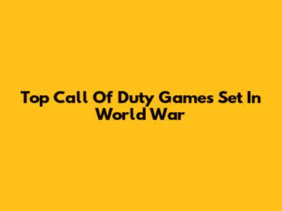 Top Call Of Duty Games Set In World War