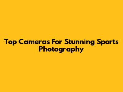 Top Cameras For Stunning Sports Photography