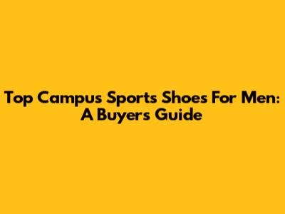 Top Campus Sports Shoes For Men: A Buyer's Guide