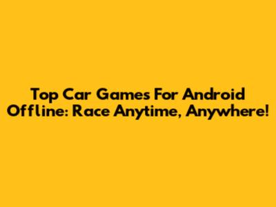 Top Car Games For Android Offline: Race Anytime, Anywhere!