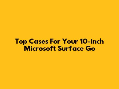 Top Cases For Your 10-inch Microsoft Surface Go