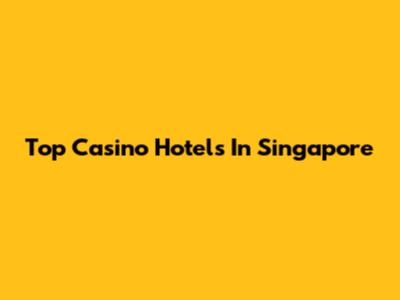 Top Casino Hotels In Singapore