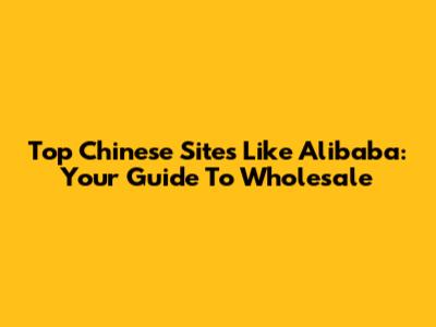 Top Chinese Sites Like Alibaba: Your Guide To Wholesale