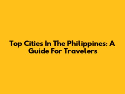 Top Cities In The Philippines: A Guide For Travelers