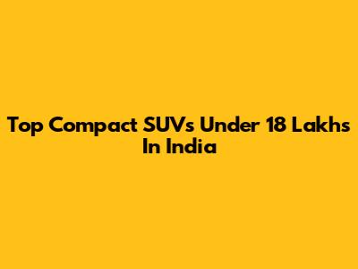 Top Compact SUVs Under 18 Lakhs In India