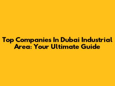 Top Companies In Dubai Industrial Area: Your Ultimate Guide