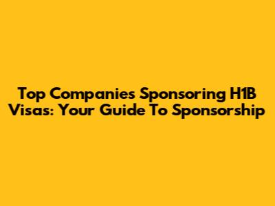 Top Companies Sponsoring H1B Visas: Your Guide To Sponsorship